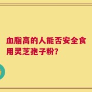 血脂高的人能否安全食用灵芝孢子粉？