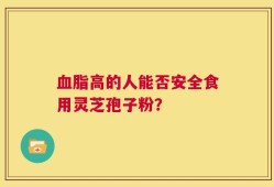 血脂高的人能否安全食用灵芝孢子粉？