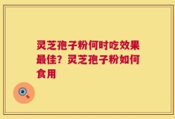 灵芝孢子粉何时吃效果最佳？灵芝孢子粉如何食用