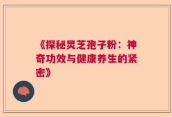 《探秘炅芝孢子粉：神奇功效与健康养生的紧密》