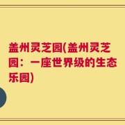 盖州灵芝园(盖州灵芝园：一座世界级的生态乐园)