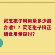 灵芝孢子粉用量多少最合适？？灵芝孢子粉正确食用量探讨？