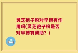 灵芝孢子粉对早搏有作用吗(灵芝孢子粉是否对早搏有帮助？)