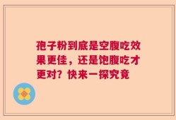 孢子粉到底是空腹吃效果更佳，还是饱腹吃才更对？快来一探究竟
