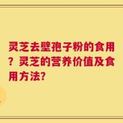 灵芝去壁孢子粉的食用？灵芝的营养价值及食用方法？