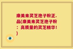 康美来灵芝孢子粉正.品(康美来灵芝孢子粉：高质量的灵芝精华！)