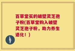 百草堂买的破壁灵芝孢子粉(百草堂购入破壁灵芝孢子粉，助力养生退化！)