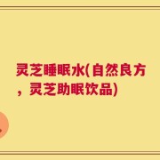 灵芝睡眠水(自然良方，灵芝助眠饮品)