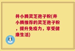 井小腾灵芝孢子粉(井小腾推荐的灵芝孢子粉，提升免疫力，享受健康生活)