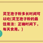 灵芝孢子粉多长时间可以吃(灵芝孢子粉的最佳用法：正确时间下，每天食用。)