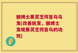 猴博士黑灵芝何首乌乌发(改善脱发，猴博士发现黑灵芝何首乌的功效)