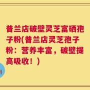 普兰店破壁灵芝富硒孢子粉(普兰店灵芝孢子粉：营养丰富，破壁提高吸收！)
