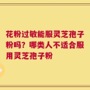 花粉过敏能服灵芝孢子粉吗？哪类人不适合服用灵芝孢子粉