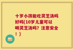十岁小孩能吃灵芝汤吗好吗(10岁儿童可以喝灵芝汤吗？注意安全！)