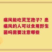 痛风能吃灵芝孢子？患痛风的人可以食用野生菌吗需要注意哪些