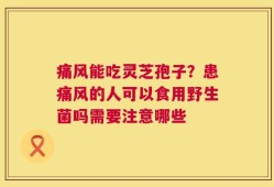 痛风能吃灵芝孢子？患痛风的人可以食用野生菌吗需要注意哪些