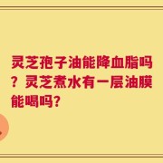 灵芝孢子油能降血脂吗？灵芝煮水有一层油膜能喝吗？