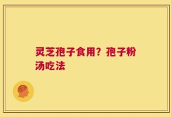 灵芝孢子食用？孢子粉汤吃法