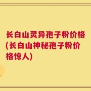 长白山灵异孢子粉价格(长白山神秘孢子粉价格惊人)