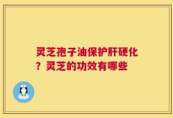 灵芝孢子油保护肝硬化？灵芝的功效有哪些