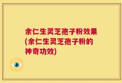 余仁生灵芝孢子粉效果(余仁生灵芝孢子粉的神奇功效)