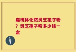 扁桃体化脓灵芝孢子粉？灵芝孢子粉多少钱一盒