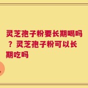 灵芝孢子粉要长期喝吗 ？灵芝孢子粉可以长期吃吗