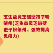 芝生益灵芝破壁孢子粉肇州(芝生益灵芝破壁孢子粉肇州，强效提高免疫力)
