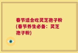 春节适合吃灵芝孢子粉(春节养生必备：灵芝孢子粉)
