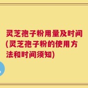 灵芝孢子粉用量及时间(灵芝孢子粉的使用方法和时间须知)