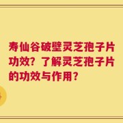 寿仙谷破壁灵芝孢子片功效？了解灵芝孢子片的功效与作用？