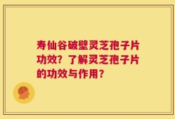 寿仙谷破壁灵芝孢子片功效？了解灵芝孢子片的功效与作用？