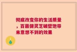 彻底改变你的生活质量，百菌健灵芝破壁饱带来意想不到的效果
