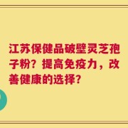 江苏保健品破壁灵芝孢子粉？提高免疫力，改善健康的选择？
