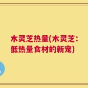 木灵芝热量(木灵芝：低热量食材的新宠)