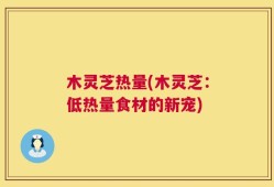 木灵芝热量(木灵芝：低热量食材的新宠)