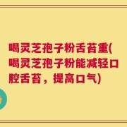 喝灵芝孢子粉舌苔重(喝灵芝孢子粉能减轻口腔舌苔，提高口气)