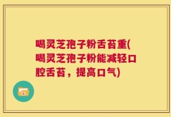 喝灵芝孢子粉舌苔重(喝灵芝孢子粉能减轻口腔舌苔，提高口气)