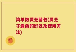 简单做灵芝菌包(灵芝子囊菌的好处及使用方法)