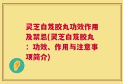灵芝白芨胶丸功效作用及禁忌(灵芝白芨胶丸：功效、作用与注意事项简介)