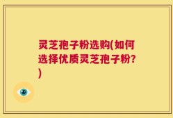 灵芝孢子粉选购(如何选择优质灵芝孢子粉？)