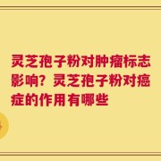 灵芝孢子粉对肿瘤标志影响？灵芝孢子粉对癌症的作用有哪些