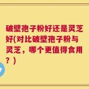 破壁孢子粉好还是灵芝好(对比破壁孢子粉与灵芝，哪个更值得食用？)