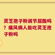 灵芝孢子粉调节尿酸吗？痛风病人能吃灵芝孢子粉吗
