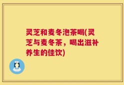 灵芝和麦冬泡茶喝(灵芝与麦冬茶，喝出滋补养生的佳饮)