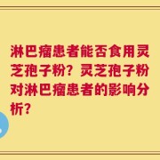 淋巴瘤患者能否食用灵芝孢子粉？灵芝孢子粉对淋巴瘤患者的影响分析？