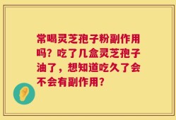 常喝灵芝孢子粉副作用吗？吃了几盒灵芝孢子油了，想知道吃久了会不会有副作用？
