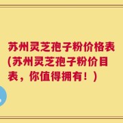 苏州灵芝孢子粉价格表(苏州灵芝孢子粉价目表，你值得拥有！)