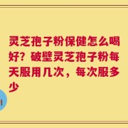灵芝孢子粉保健怎么喝好？破壁灵芝孢子粉每天服用几次，每次服多少