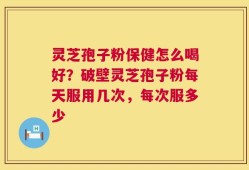 灵芝孢子粉保健怎么喝好？破壁灵芝孢子粉每天服用几次，每次服多少